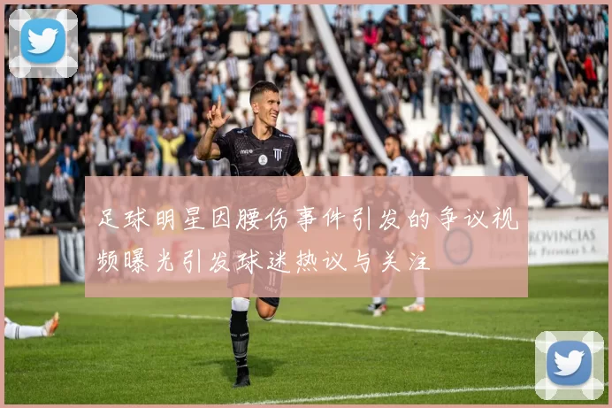 足球明星因腰伤事件引发的争议视频曝光引发球迷热议与关注