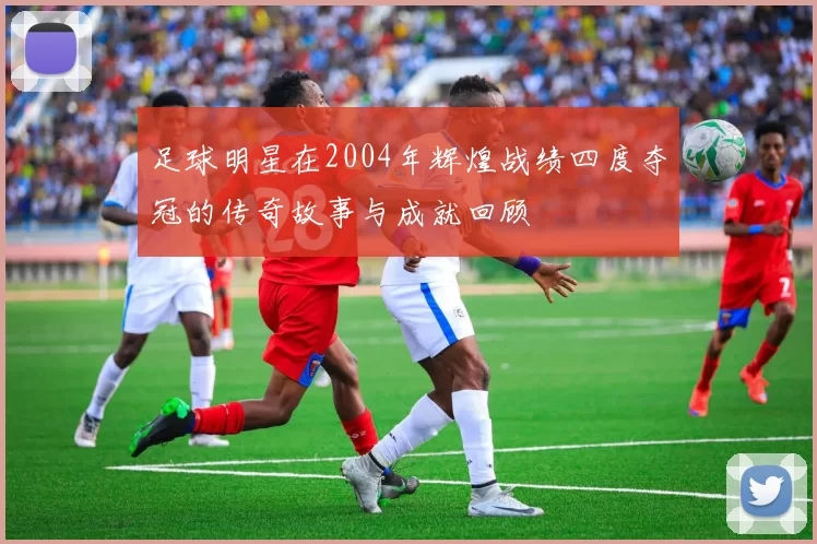 足球明星在2004年辉煌战绩四度夺冠的传奇故事与成就回顾