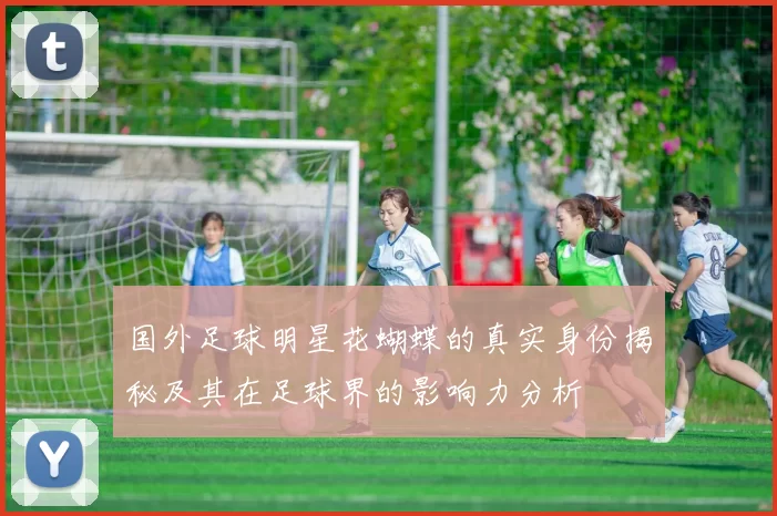 国外足球明星花蝴蝶的真实身份揭秘及其在足球界的影响力分析