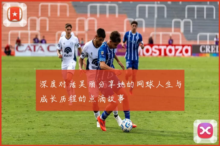 深度对话吴丽分享她的网球人生与成长历程的点滴故事