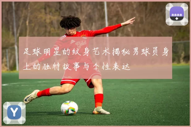 足球明星的纹身艺术揭秘男球员身上的独特故事与个性表达