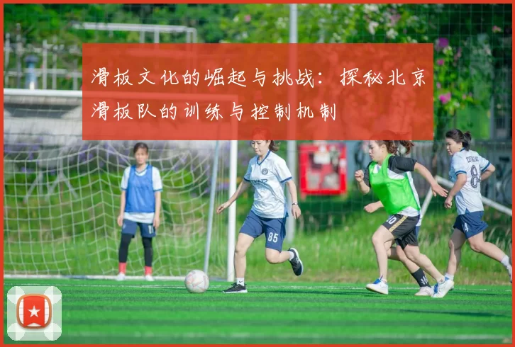 滑板文化的崛起与挑战：探秘北京滑板队的训练与控制机制