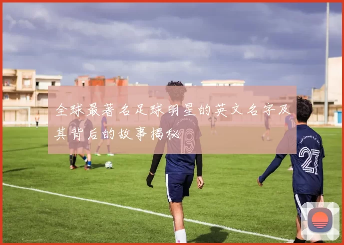 全球最著名足球明星的英文名字及其背后的故事揭秘