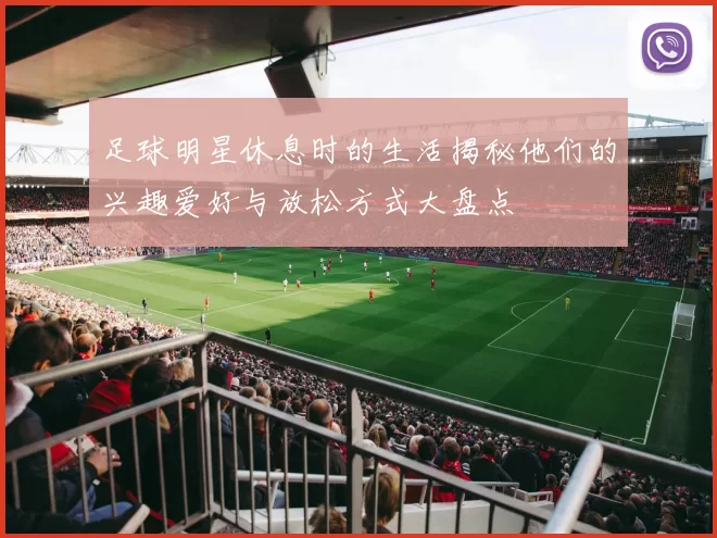 足球明星休息时的生活揭秘他们的兴趣爱好与放松方式大盘点