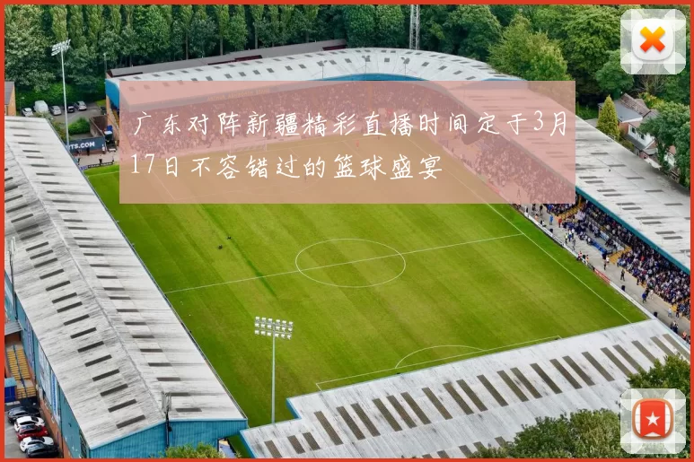 广东对阵新疆精彩直播时间定于3月17日不容错过的篮球盛宴
