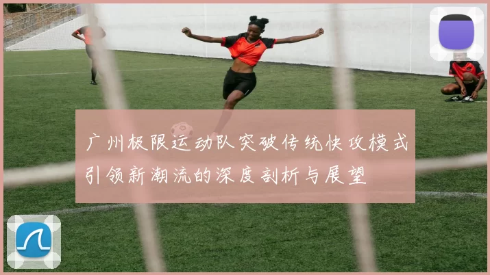 广州极限运动队突破传统快攻模式引领新潮流的深度剖析与展望