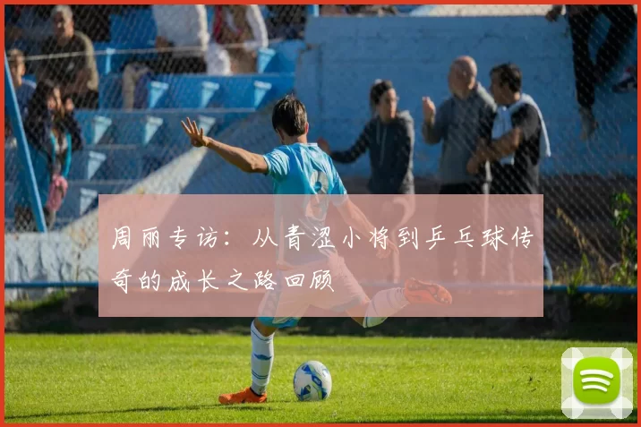 周丽专访：从青涩小将到乒乓球传奇的成长之路回顾