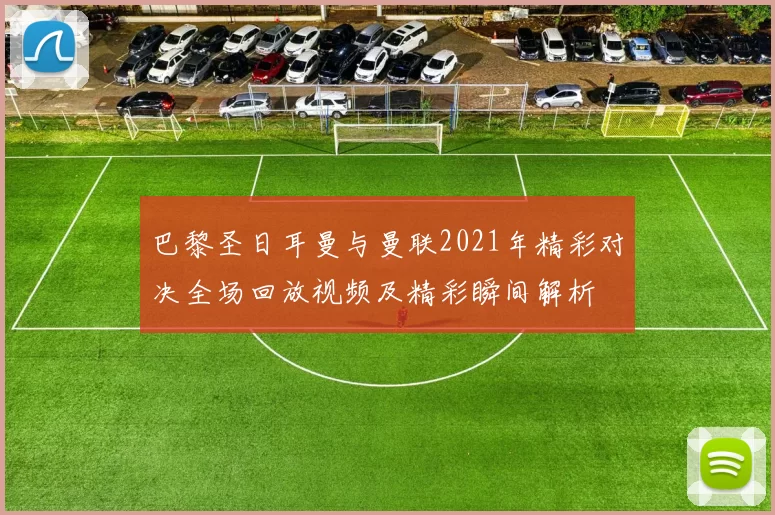 巴黎圣日耳曼与曼联2021年精彩对决全场回放视频及精彩瞬间解析