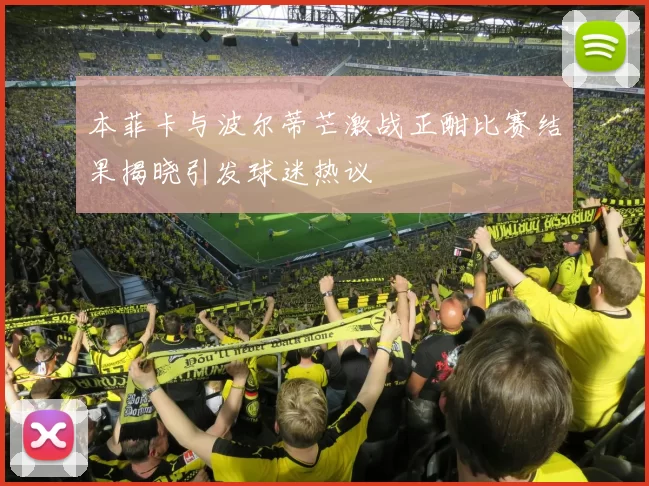 本菲卡与波尔蒂芒激战正酣比赛结果揭晓引发球迷热议
