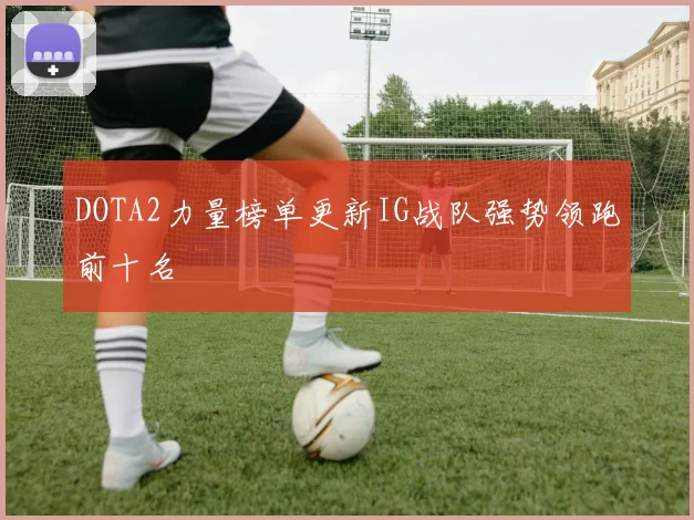 DOTA2力量榜单更新IG战队强势领跑前十名