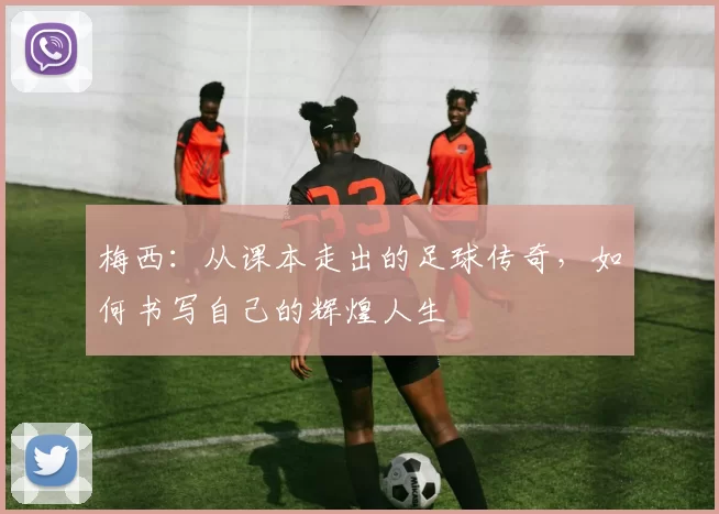 梅西：从课本走出的足球传奇，如何书写自己的辉煌人生