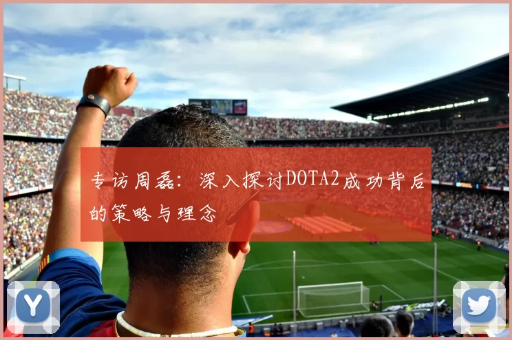 专访周磊：深入探讨DOTA2成功背后的策略与理念