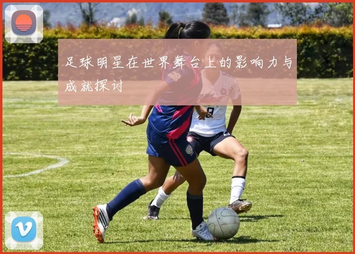 足球明星在世界舞台上的影响力与成就探讨
