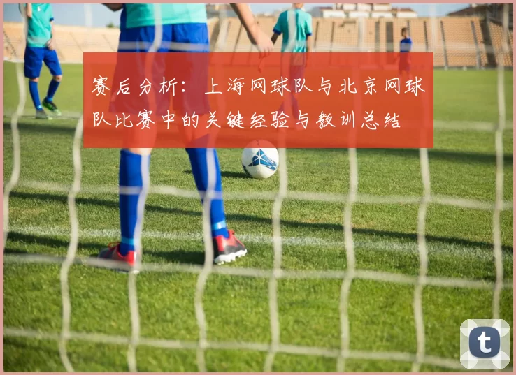赛后分析：上海网球队与北京网球队比赛中的关键经验与教训总结