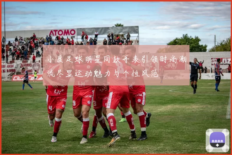 小度足球明星同款手表引领时尚潮流尽显运动魅力与个性风范
