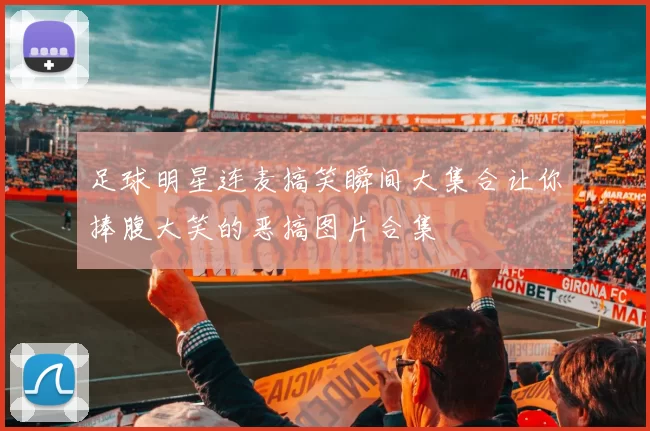 足球明星连麦搞笑瞬间大集合让你捧腹大笑的恶搞图片合集