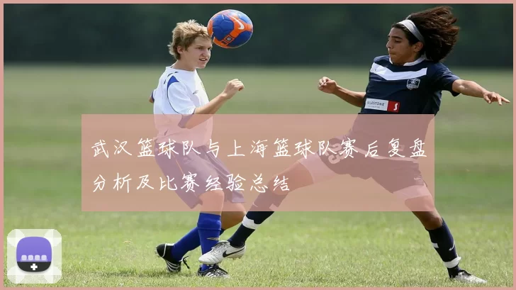 武汉篮球队与上海篮球队赛后复盘分析及比赛经验总结