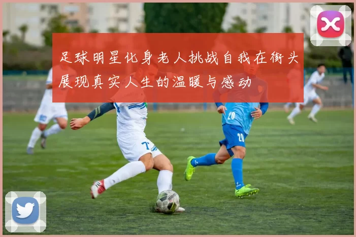 足球明星化身老人挑战自我在街头展现真实人生的温暖与感动