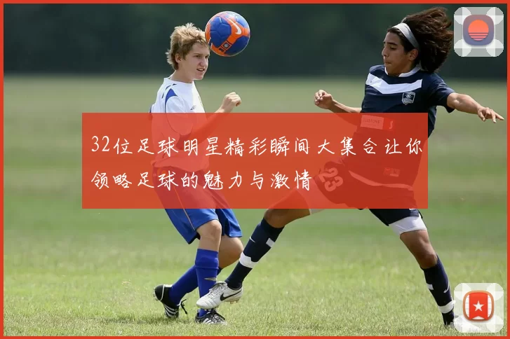 32位足球明星精彩瞬间大集合让你领略足球的魅力与激情