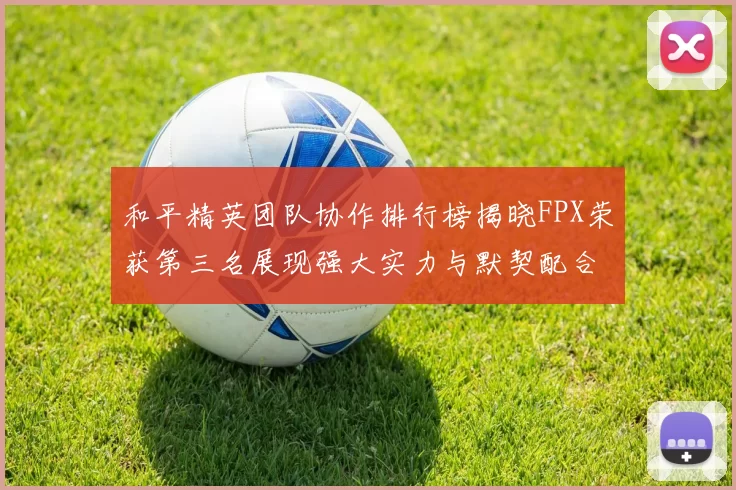 和平精英团队协作排行榜揭晓FPX荣获第三名展现强大实力与默契配合