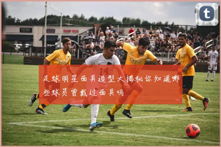 足球明星面具造型大揭秘你知道哪些球员曾戴过面具吗