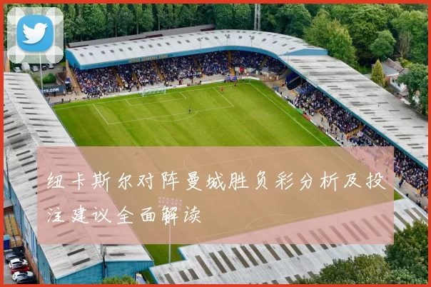 纽卡斯尔对阵曼城胜负彩分析及投注建议全面解读