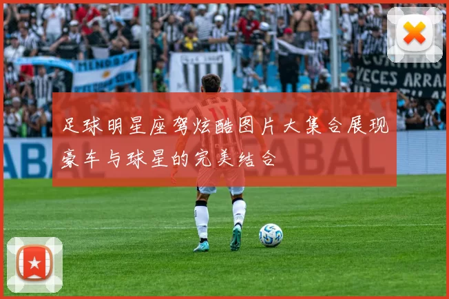 足球明星座驾炫酷图片大集合展现豪车与球星的完美结合