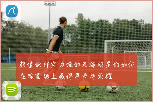 颜值低却实力强的足球明星们如何在绿茵场上赢得尊重与荣耀