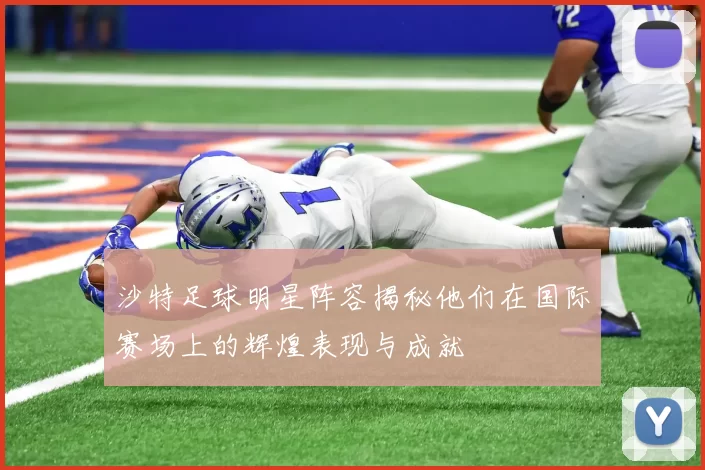沙特足球明星阵容揭秘他们在国际赛场上的辉煌表现与成就