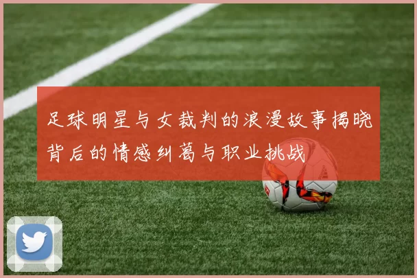 足球明星与女裁判的浪漫故事揭晓背后的情感纠葛与职业挑战