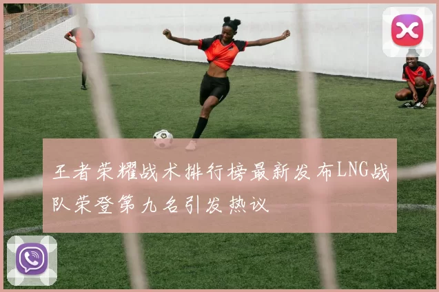 王者荣耀战术排行榜最新发布LNG战队荣登第九名引发热议