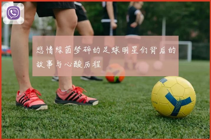 悲情绿茵梦碎的足球明星们背后的故事与心酸历程