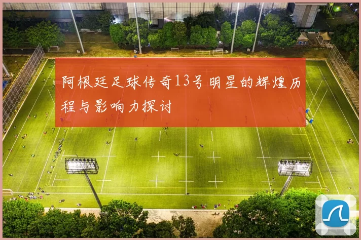 阿根廷足球传奇13号明星的辉煌历程与影响力探讨