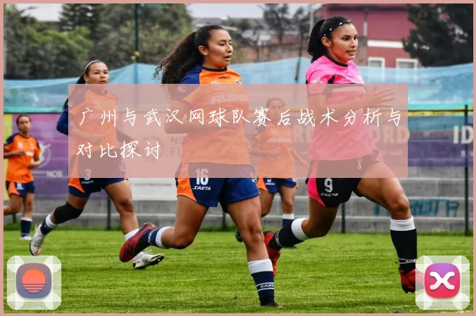广州与武汉网球队赛后战术分析与对比探讨