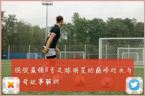 现役最强8号足球明星的巅峰对决与传奇故事解析