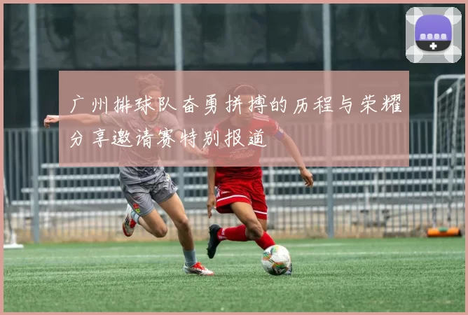 广州排球队奋勇拼搏的历程与荣耀分享邀请赛特别报道