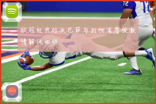 欧冠经典对决巴萨与利物浦詹俊激情解说回顾