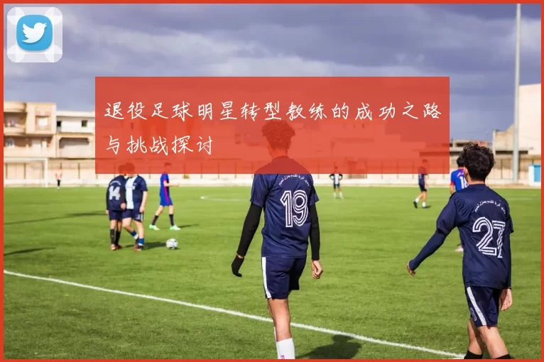 退役足球明星转型教练的成功之路与挑战探讨