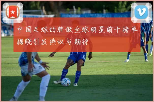 中国足球的骄傲全球明星前十榜单揭晓引发热议与期待