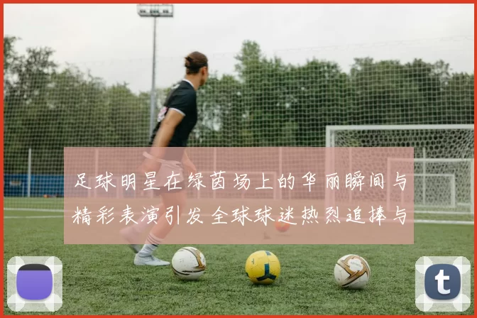 足球明星在绿茵场上的华丽瞬间与精彩表演引发全球球迷热烈追捧与赞叹