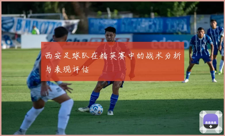 西安足球队在精英赛中的战术分析与表现评估