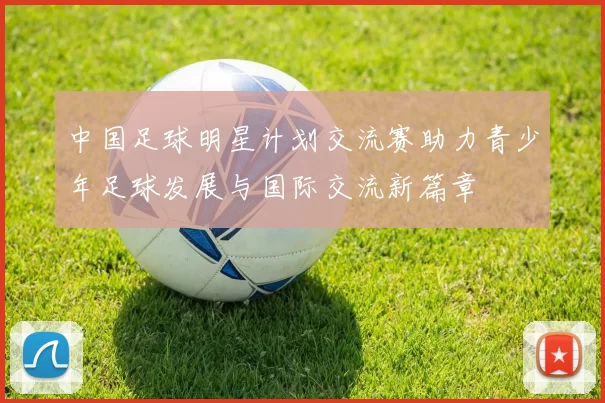 中国足球明星计划交流赛助力青少年足球发展与国际交流新篇章