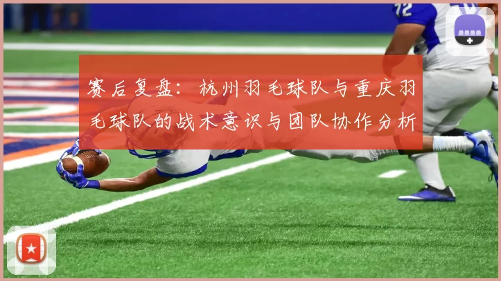 赛后复盘：杭州羽毛球队与重庆羽毛球队的战术意识与团队协作分析