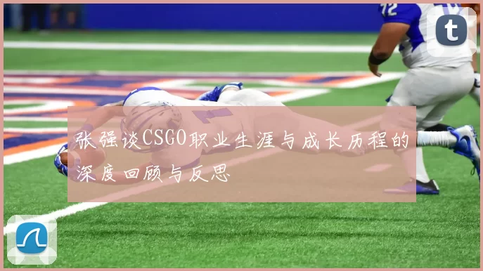 张强谈CSGO职业生涯与成长历程的深度回顾与反思