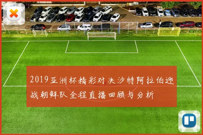 2019亚洲杯精彩对决沙特阿拉伯迎战朝鲜队全程直播回顾与分析
