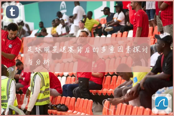 足球明星退赛背后的多重因素探讨与分析