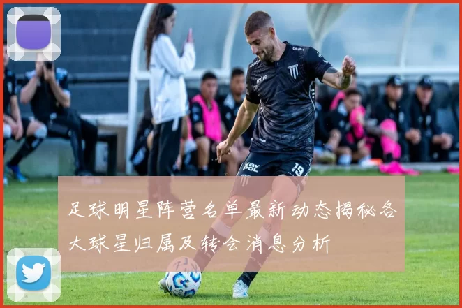 足球明星阵营名单最新动态揭秘各大球星归属及转会消息分析