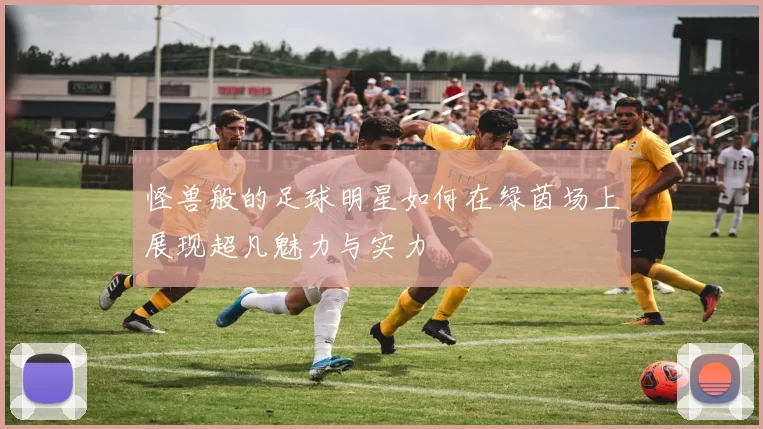 怪兽般的足球明星如何在绿茵场上展现超凡魅力与实力