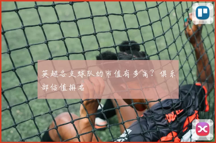 英超各支球队的市值有多高？俱乐部估值排名