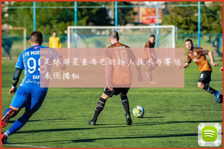 足球明星查洛巴的惊人技术与赛场表现揭秘